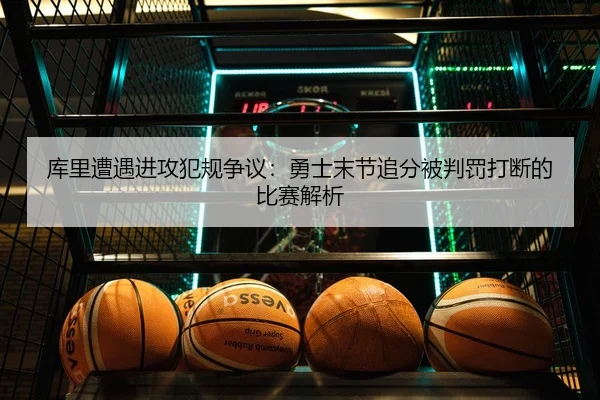 库里遭遇进攻犯规争议：勇士末节追分被判罚打断的比赛解析（XINGKONG SPORTS）